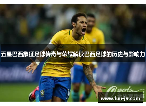 五星巴西象征足球传奇与荣耀解读巴西足球的历史与影响力