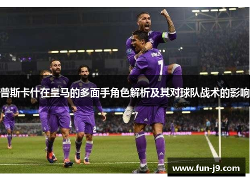 普斯卡什在皇马的多面手角色解析及其对球队战术的影响 普斯卡什在皇马的多面手角色解析及其对球队战术的影响