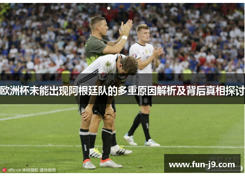 欧洲杯未能出现阿根廷队的多重原因解析及背后真相探讨