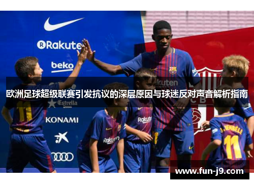 欧洲足球超级联赛引发抗议的深层原因与球迷反对声音解析指南