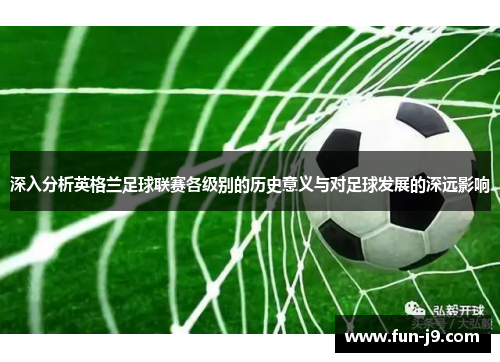 深入分析英格兰足球联赛各级别的历史意义与对足球发展的深远影响