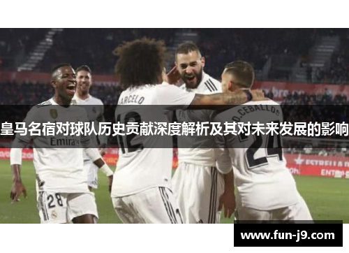 皇马名宿对球队历史贡献深度解析及其对未来发展的影响