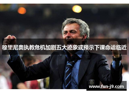 穆里尼奥执教危机加剧五大迹象或预示下课命运临近