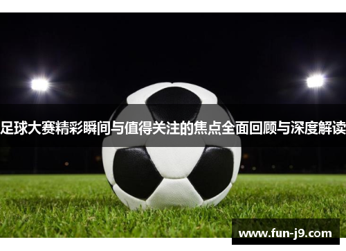 足球大赛精彩瞬间与值得关注的焦点全面回顾与深度解读