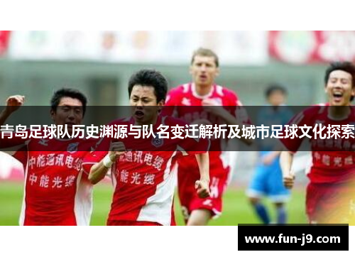 青岛足球队历史渊源与队名变迁解析及城市足球文化探索 青岛足球队历史渊源与队名变迁解析及城市足球文化探索
