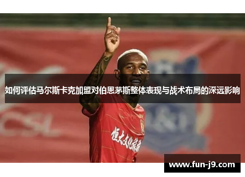 如何评估马尔斯卡克加盟对伯恩茅斯整体表现与战术布局的深远影响
