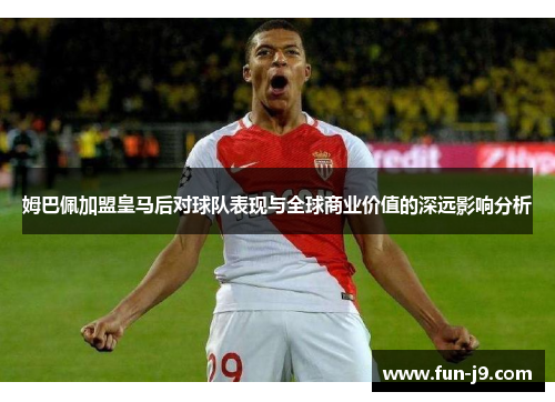 姆巴佩加盟皇马后对球队表现与全球商业价值的深远影响分析