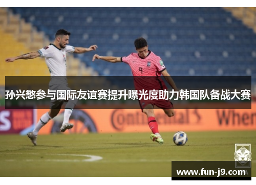 孙兴慜参与国际友谊赛提升曝光度助力韩国队备战大赛