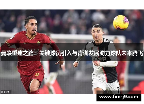 曼联重建之路：关键球员引入与青训发展助力球队未来腾飞