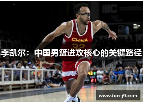 李凯尔:中国男篮进攻核心的关键路径 李凯尔:中国男篮进攻核心的关键路径