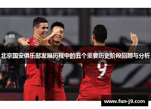 北京国安俱乐部发展历程中的五个重要历史阶段回顾与分析 北京国安俱乐部发展历程中的五个重要历史阶段回顾与分析