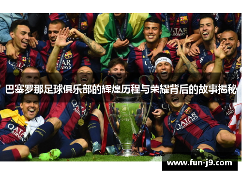 巴塞罗那足球俱乐部的辉煌历程与荣耀背后的故事揭秘 巴塞罗那足球俱乐部的辉煌历程与荣耀背后的故事揭秘
