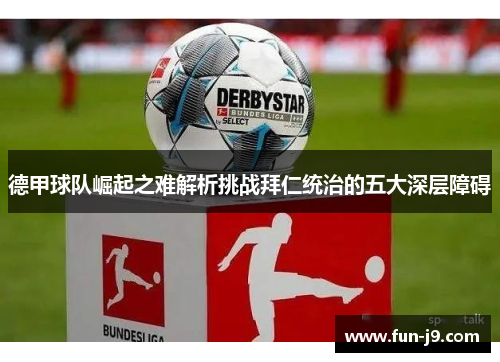 德甲球队崛起之难解析挑战拜仁统治的五大深层障碍 德甲球队崛起之难解析挑战拜仁统治的五大深层障碍