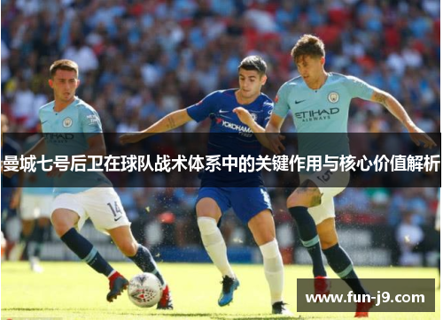 曼城七号后卫在球队战术体系中的关键作用与核心价值解析 曼城七号后卫在球队战术体系中的关键作用与核心价值解析