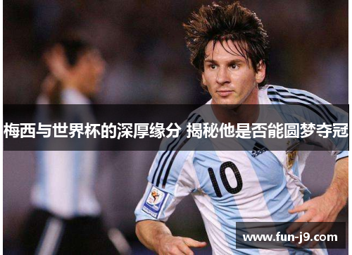 梅西与世界杯的深厚缘分 揭秘他是否能圆梦夺冠