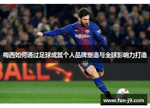 梅西如何通过足球成就个人品牌塑造与全球影响力打造 梅西如何通过足球成就个人品牌塑造与全球影响力打造