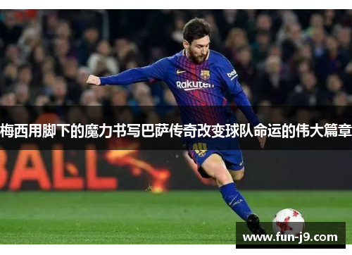 梅西用脚下的魔力书写巴萨传奇改变球队命运的伟大篇章