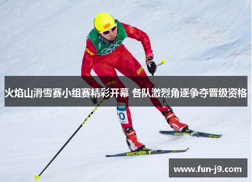 火焰山滑雪赛小组赛精彩开幕 各队激烈角逐争夺晋级资格 火焰山滑雪赛小组赛精彩开幕 各队激烈角逐争夺晋级资格