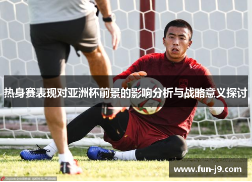 热身赛表现对亚洲杯前景的影响分析与战略意义探讨 热身赛表现对亚洲杯前景的影响分析与战略意义探讨