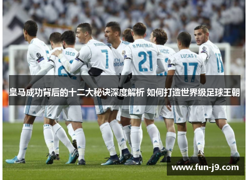 皇马成功背后的十二大秘诀深度解析 如何打造世界级足球王朝