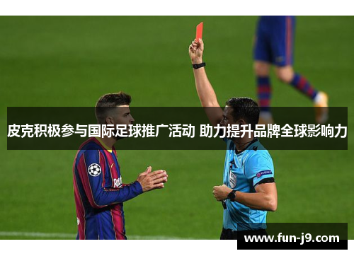 皮克积极参与国际足球推广活动 助力提升品牌全球影响力 皮克积极参与国际足球推广活动 助力提升品牌全球影响力