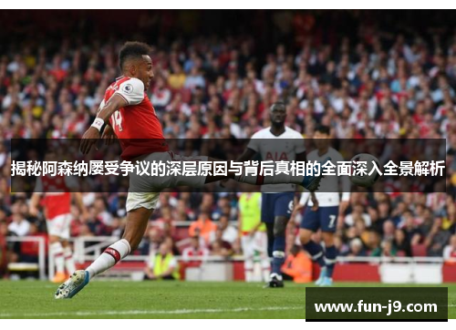 揭秘阿森纳屡受争议的深层原因与背后真相的全面深入全景解析