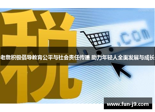 老詹积极倡导教育公平与社会责任传递 助力年轻人全面发展与成长