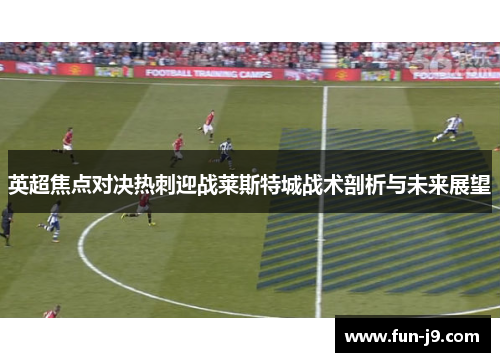 英超焦点对决热刺迎战莱斯特城战术剖析与未来展望