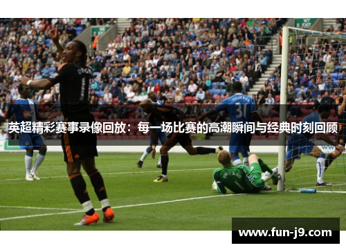 英超精彩赛事录像回放：每一场比赛的高潮瞬间与经典时刻回顾