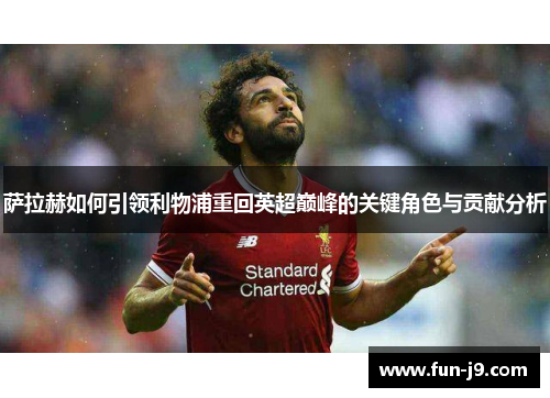 萨拉赫如何引领利物浦重回英超巅峰的关键角色与贡献分析