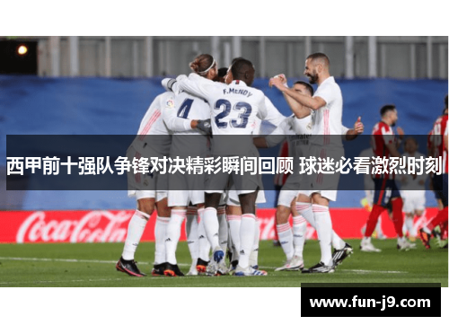 西甲前十强队争锋对决精彩瞬间回顾 球迷必看激烈时刻 西甲前十强队争锋对决精彩瞬间回顾 球迷必看激烈时刻