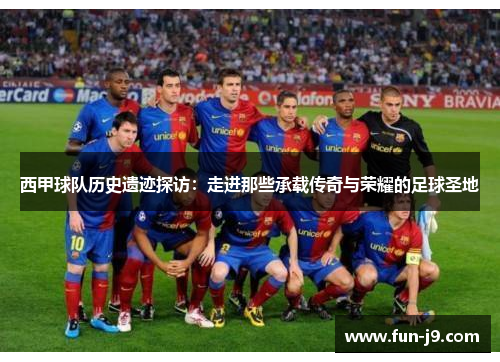 西甲球队历史遗迹探访:走进那些承载传奇与荣耀的足球圣地 西甲球队历史遗迹探访:走进那些承载传奇与荣耀的足球圣地