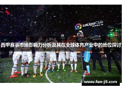 西甲赛事市场影响力分析及其在全球体育产业中的地位探讨 西甲赛事市场影响力分析及其在全球体育产业中的地位探讨