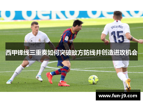西甲锋线三重奏如何突破敌方防线并创造进攻机会 西甲锋线三重奏如何突破敌方防线并创造进攻机会