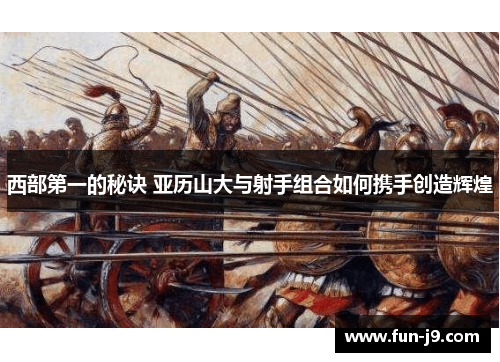 西部第一的秘诀 亚历山大与射手组合如何携手创造辉煌