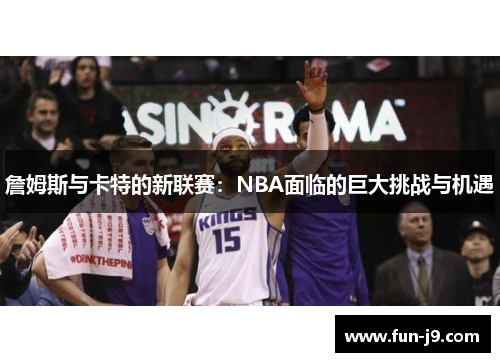 詹姆斯与卡特的新联赛:NBA面临的巨大挑战与机遇 詹姆斯与卡特的新联赛:NBA面临的巨大挑战与机遇