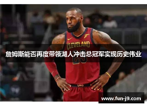 詹姆斯能否再度带领湖人冲击总冠军实现历史伟业 詹姆斯能否再度带领湖人冲击总冠军实现历史伟业