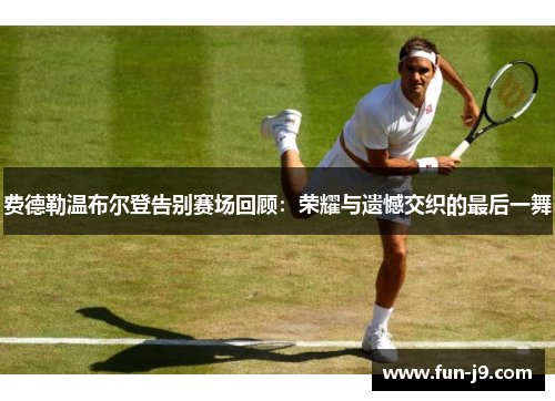 费德勒温布尔登告别赛场回顾：荣耀与遗憾交织的最后一舞