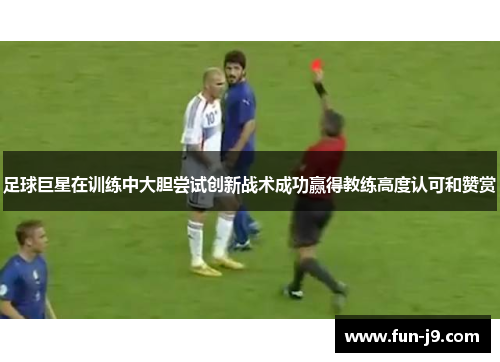 足球巨星在训练中大胆尝试创新战术成功赢得教练高度认可和赞赏 足球巨星在训练中大胆尝试创新战术成功赢得教练高度认可和赞赏