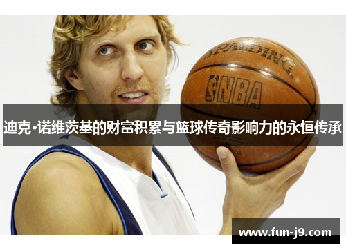 迪克·诺维茨基的财富积累与篮球传奇影响力的永恒传承 迪克·诺维茨基的财富积累与篮球传奇影响力的永恒传承