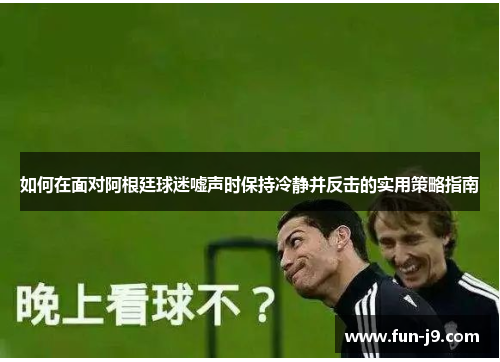 如何在面对阿根廷球迷嘘声时保持冷静并反击的实用策略指南 如何在面对阿根廷球迷嘘声时保持冷静并反击的实用策略指南