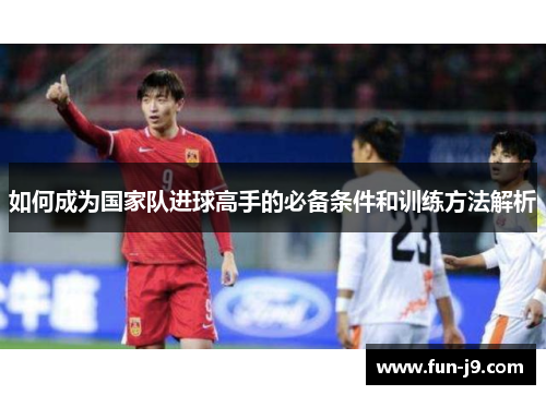 如何成为国家队进球高手的必备条件和训练方法解析