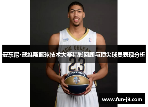 安东尼·戴维斯篮球技术大赛精彩回顾与顶尖球员表现分析