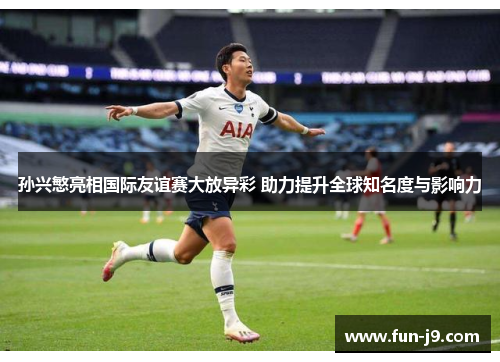 孙兴慜亮相国际友谊赛大放异彩 助力提升全球知名度与影响力 孙兴慜亮相国际友谊赛大放异彩 助力提升全球知名度与影响力