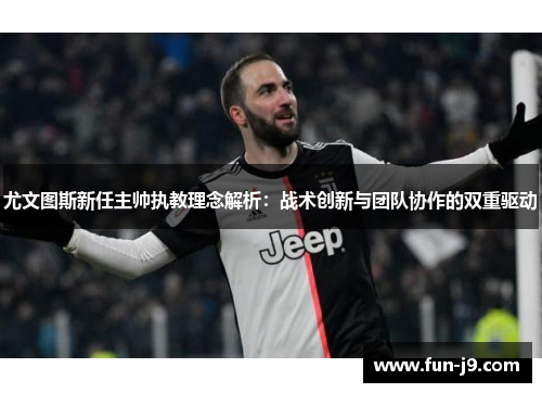 尤文图斯新任主帅执教理念解析：战术创新与团队协作的双重驱动