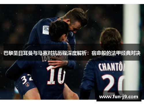 巴黎圣日耳曼与马赛对抗历程深度解析：宿命般的法甲经典对决