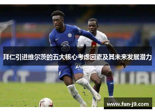 拜仁引进维尔茨的五大核心考虑因素及其未来发展潜力