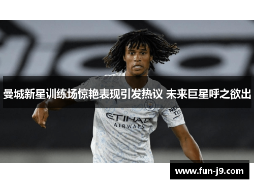 曼城新星训练场惊艳表现引发热议 未来巨星呼之欲出