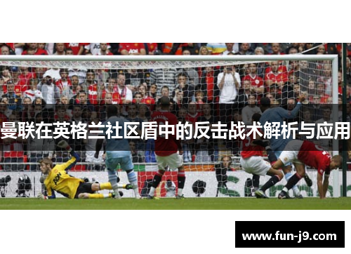 曼联在英格兰社区盾中的反击战术解析与应用