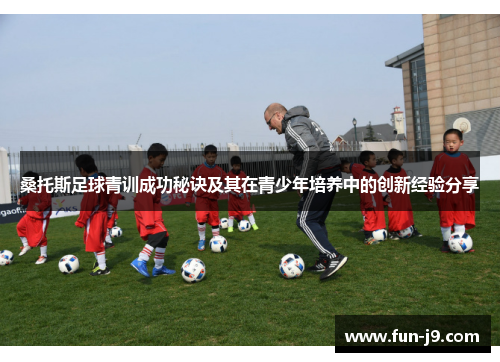 桑托斯足球青训成功秘诀及其在青少年培养中的创新经验分享